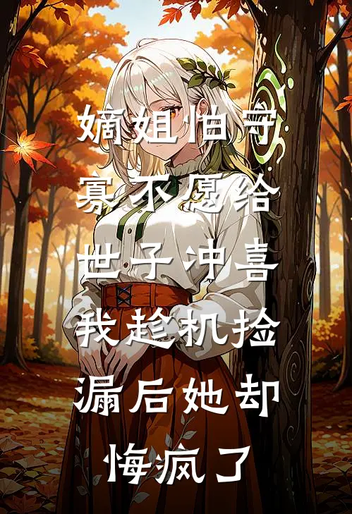 嫡姐怕守寡不愿给世子冲喜，我趁机捡漏后她却悔疯了