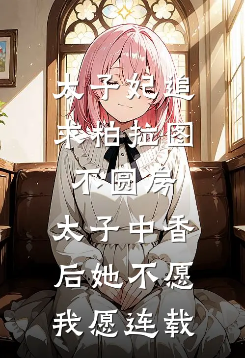 太子妃追求柏拉图不圆房，太子中香后她不愿，我愿连载