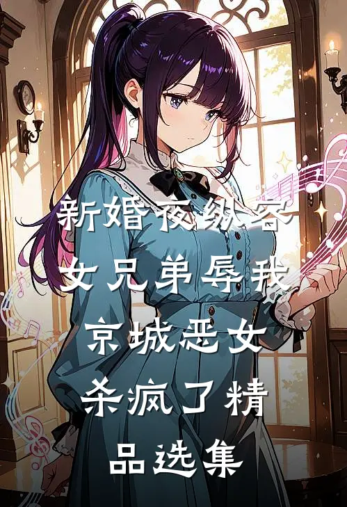 新婚夜纵容女兄弟辱我，京城恶女杀疯了精品选集