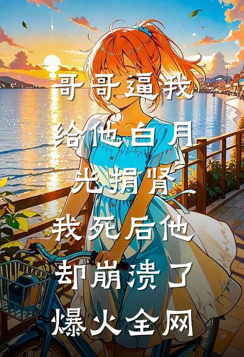 哥哥逼我给他白月光捐肾，我死后他却崩溃了爆火全网