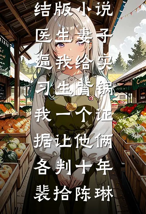 医生妻子逼我给实习生背锅，我一个证据让他俩各判十年(裴拾陈琳)完本小说阅读_完结版小说医生妻子逼我给实习生背锅，我一个证据让他俩各判十年(裴拾陈琳)
