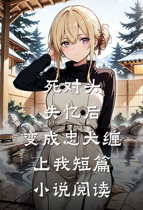 死对头失忆后，变成忠犬缠上我短篇小说阅读