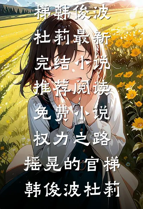 权力之路：摇晃的官梯韩俊波杜莉最新完结小说推荐_阅读免费小说权力之路：摇晃的官梯(韩俊波杜莉)