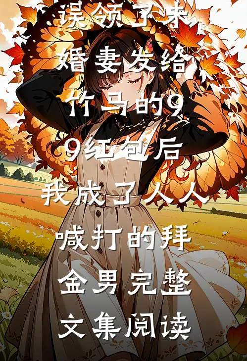 误领了未婚妻发给竹马的99红包后，我成了人人喊打的拜金男完整文集阅读