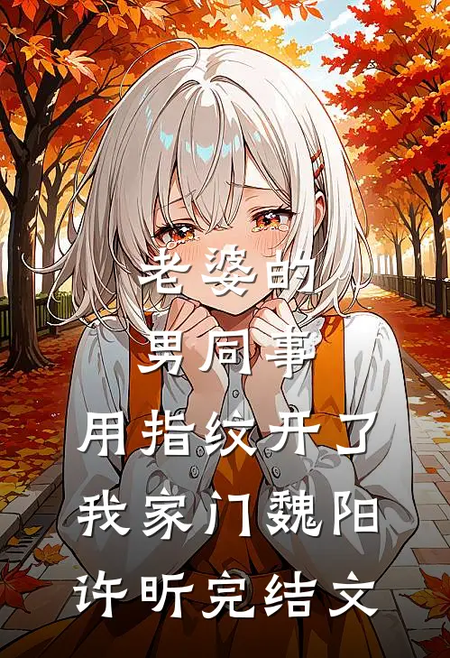 老婆的男同事，用指纹开了我家门魏阳许昕完结文