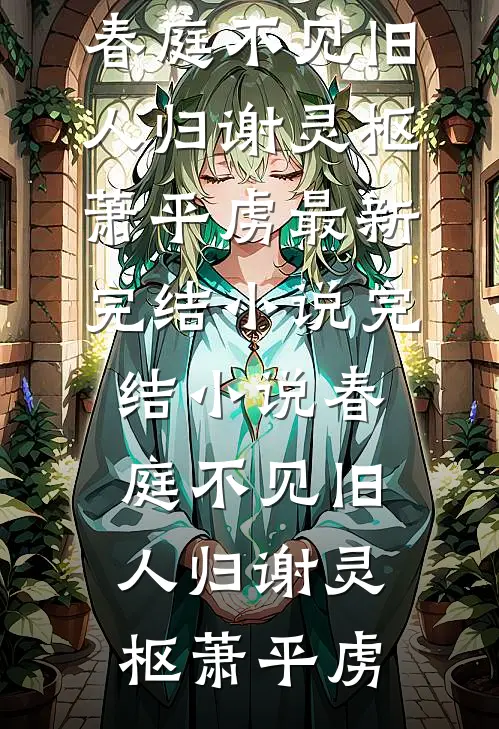 春庭不见旧人归(谢灵枢萧平虏)最新完结小说_完结小说春庭不见旧人归谢灵枢萧平虏