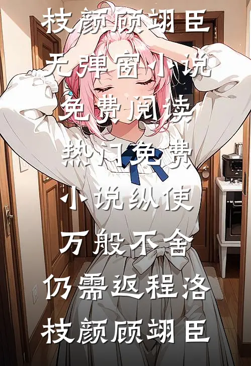 纵使万般不舍，仍需返程洛枝颜顾翊臣无弹窗小说免费阅读_热门免费小说纵使万般不舍，仍需返程洛枝颜顾翊臣