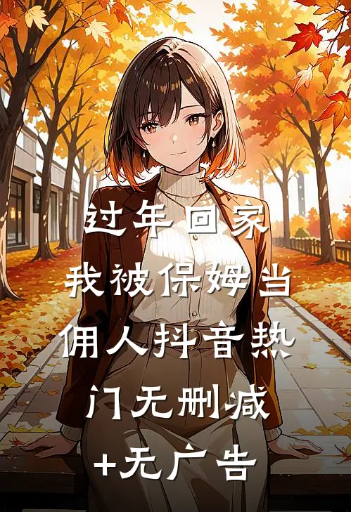 过年回家，我被保姆当佣人抖音热门无删减+无广告