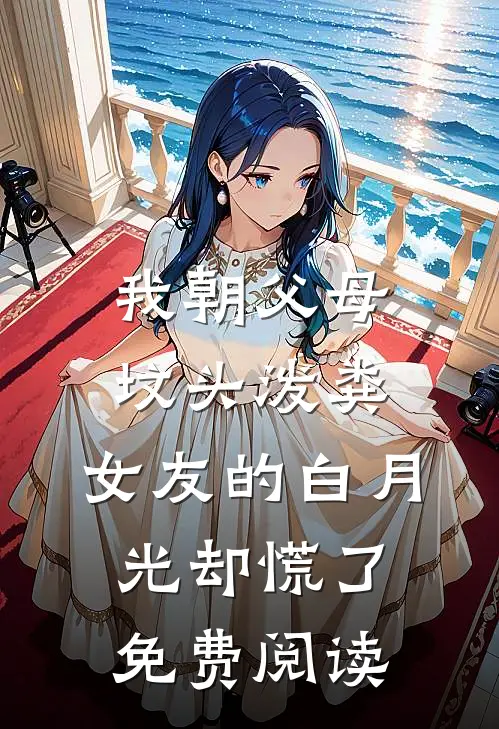 我朝父母坟头泼粪，女友的白月光却慌了免费阅读
