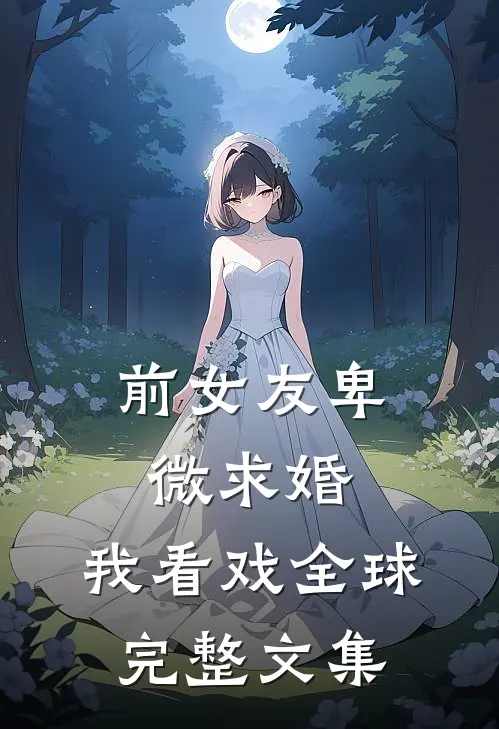前女友卑微求婚，我看戏全球完整文集