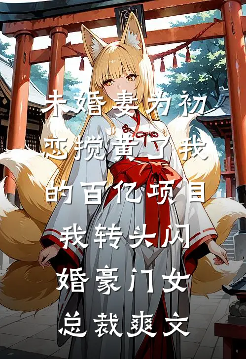 未婚妻为初恋搅黄了我的百亿项目，我转头闪婚豪门女总裁爽文