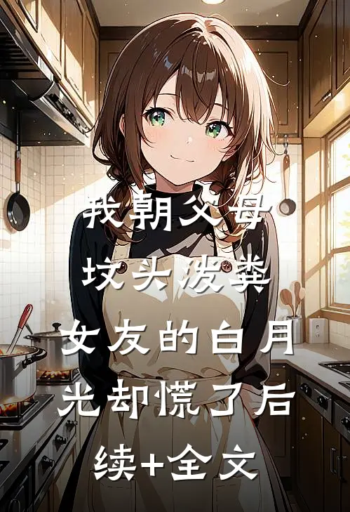 我朝父母坟头泼粪，女友的白月光却慌了后续+全文