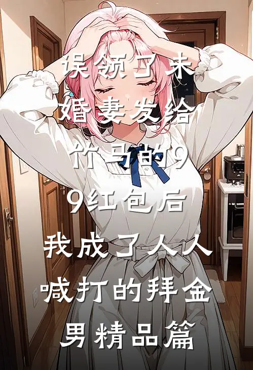 误领了未婚妻发给竹马的99红包后，我成了人人喊打的拜金男精品篇