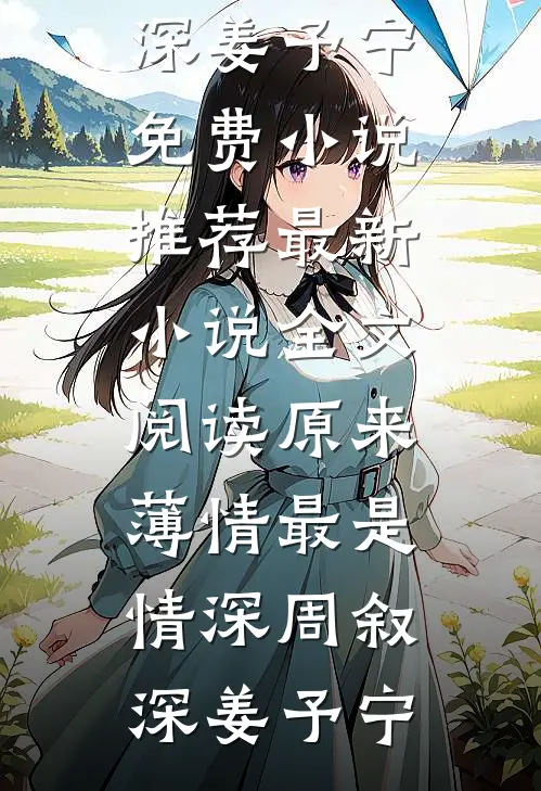 原来薄情最是情深周叙深姜予宁免费小说推荐_最新小说全文阅读原来薄情最是情深周叙深姜予宁