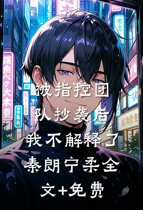 被指控团队抄袭后，我不解释了秦朗宁柔全文+免费