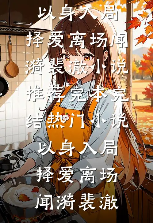 以身入局，择爱离场闻漪裴澈小说推荐完本_完结热门小说以身入局，择爱离场闻漪裴澈