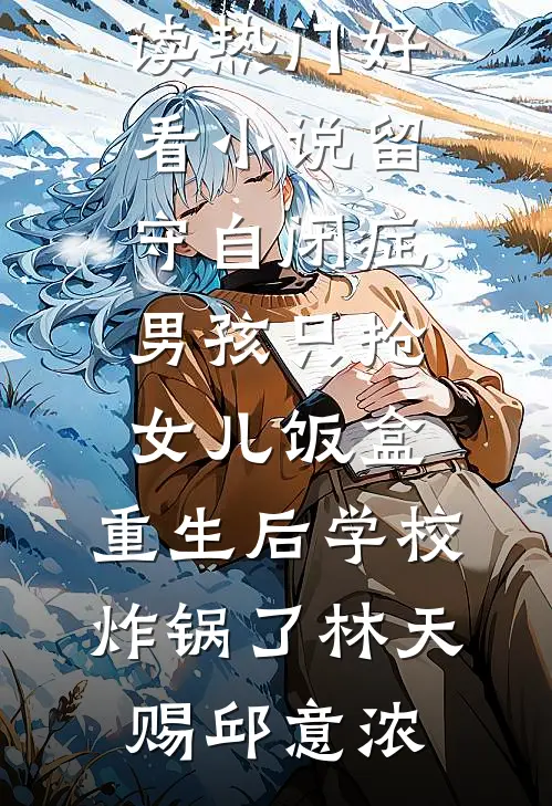 留守自闭症男孩只抢女儿饭盒，重生后学校炸锅了林天赐邱意浓完本小说阅读_热门好看小说留守自闭症男孩只抢女儿饭盒，重生后学校炸锅了林天赐邱意浓