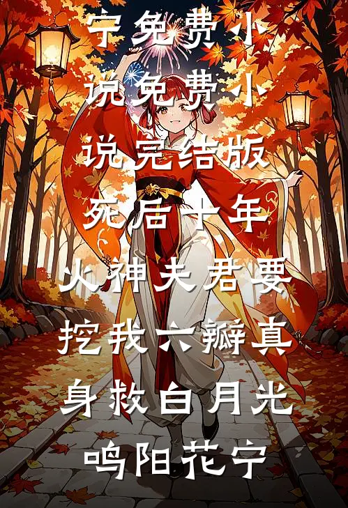 死后十年，火神夫君要挖我六瓣真身救白月光鸣阳花宁免费小说_免费小说完结版死后十年，火神夫君要挖我六瓣真身救白月光鸣阳花宁