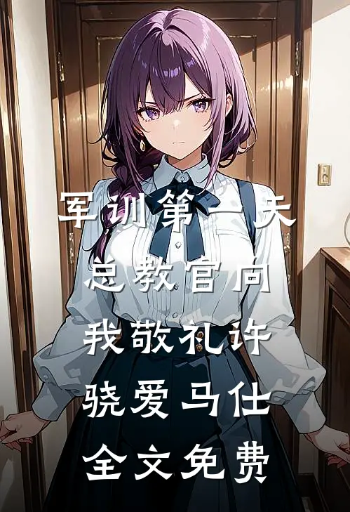 军训第一天，总教官向我敬礼许骁爱马仕全文免费
