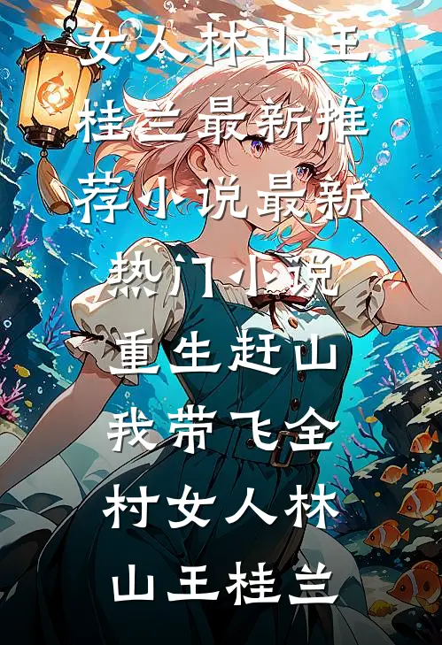 重生赶山：我带飞全村女人(林山王桂兰)最新推荐小说_最新热门小说重生赶山：我带飞全村女人林山王桂兰