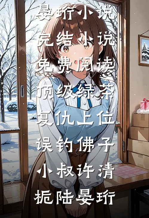 顶级绿茶复仇上位，误钓佛子小叔(许清栀陆晏珩)小说完结_小说免费阅读顶级绿茶复仇上位，误钓佛子小叔(许清栀陆晏珩)
