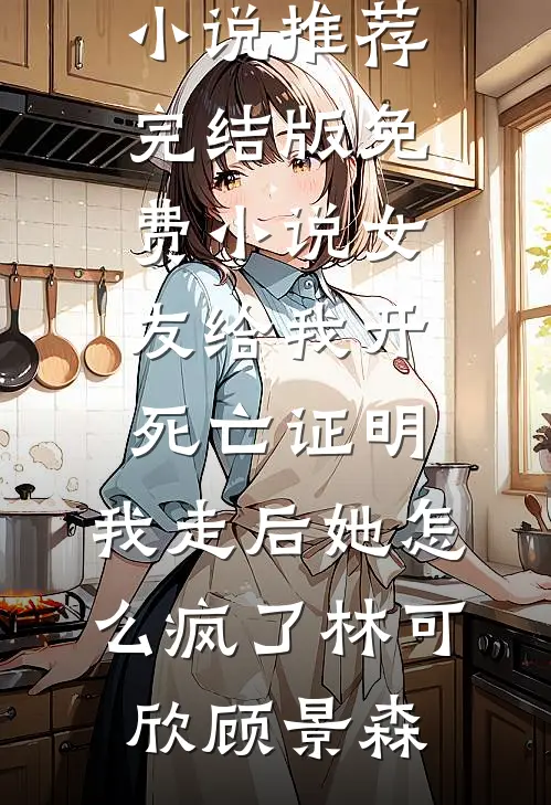 女友给我开死亡证明，我走后她怎么疯了(林可欣顾景森)最新完本小说推荐_完结版免费小说女友给我开死亡证明，我走后她怎么疯了林可欣顾景森