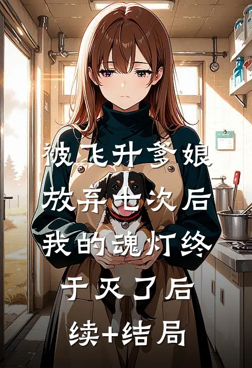 被飞升爹娘放弃七次后，我的魂灯终于灭了后续+结局
