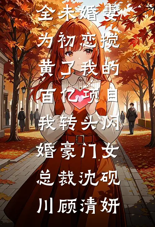 未婚妻为初恋搅黄了我的百亿项目，我转头闪婚豪门女总裁沈砚川顾清妍在线阅读免费小说_热门小说大全未婚妻为初恋搅黄了我的百亿项目，我转头闪婚豪门女总裁(沈砚川顾清妍)