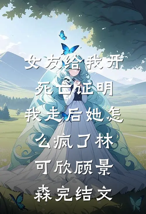 女友给我开死亡证明，我走后她怎么疯了林可欣顾景森完结文