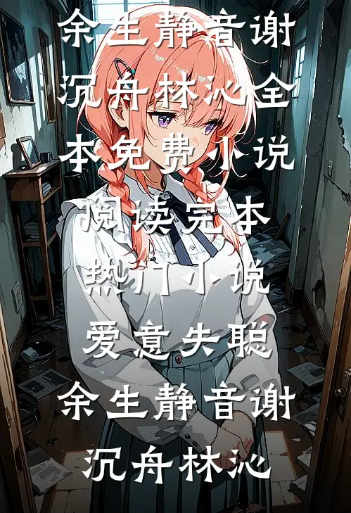 爱意失聪，余生静音谢沉舟林沁全本免费小说阅读_完本热门小说爱意失聪，余生静音谢沉舟林沁