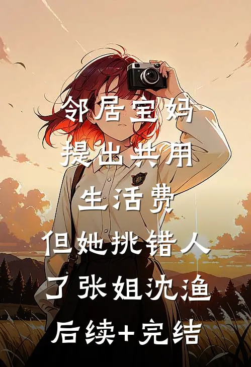 邻居宝妈提出共用生活费，但她挑错人了张姐沈渔后续+完结