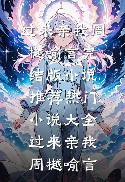 过来亲我周樾喻言完结版小说推荐_热门小说大全过来亲我周樾喻言