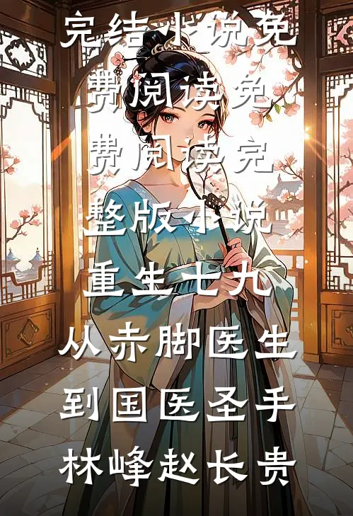 重生七九，从赤脚医生到国医圣手(林峰赵长贵)完结小说免费阅读_免费阅读完整版小说重生七九，从赤脚医生到国医圣手林峰赵长贵