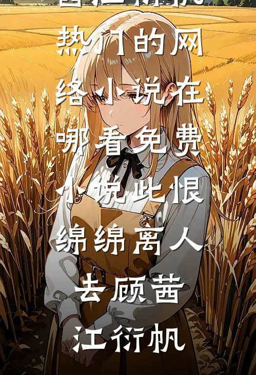 此恨绵绵离人去顾茜江衍帆热门的网络小说_在哪看免费小说此恨绵绵离人去(顾茜江衍帆)