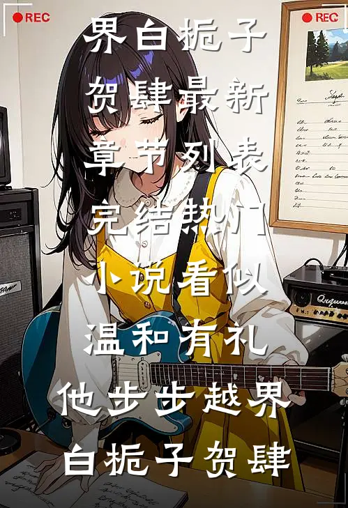 看似温和有礼，他步步越界白栀子贺肆最新章节列表_完结热门小说看似温和有礼，他步步越界白栀子贺肆