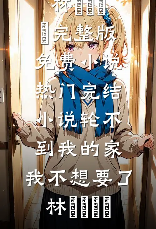 轮不到我的家，我不想要了林玥玥玥玥完整版免费小说_热门完结小说轮不到我的家，我不想要了(林玥玥玥玥)