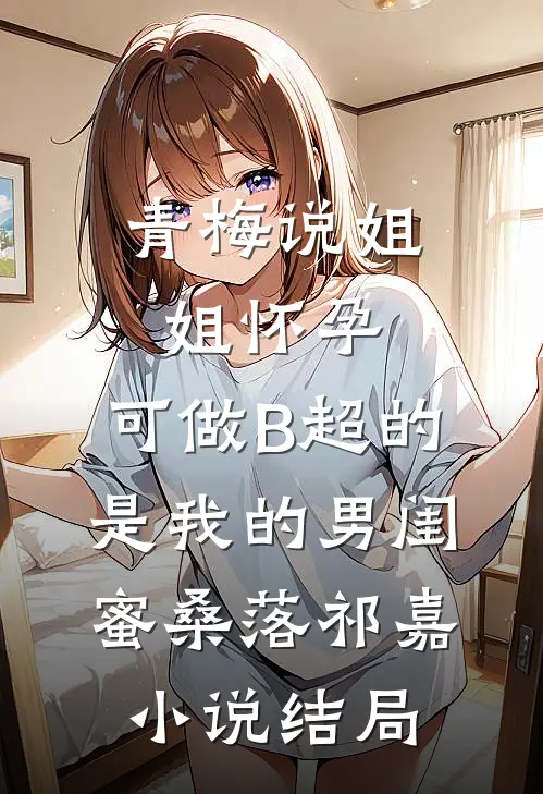 青梅说姐姐怀孕，可做B超的是我的男闺蜜桑落祁嘉小说结局