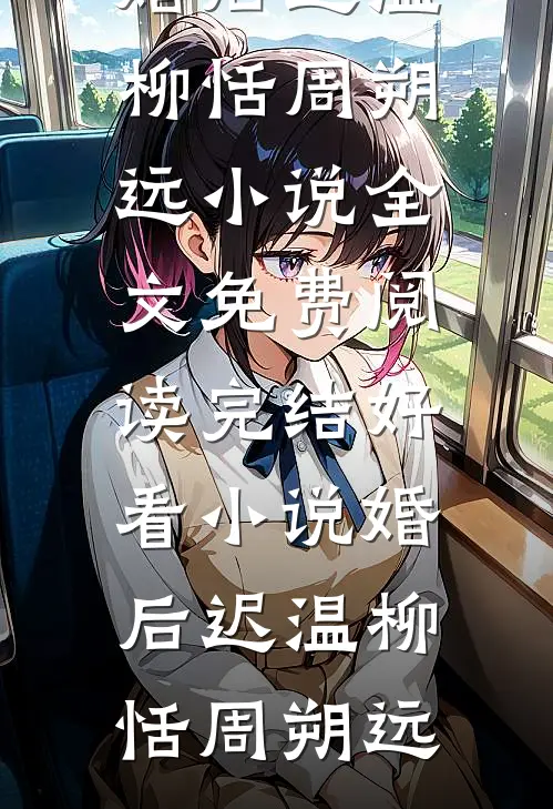 婚后迟温(柳恬周朔远)小说全文免费阅读_完结好看小说婚后迟温柳恬周朔远