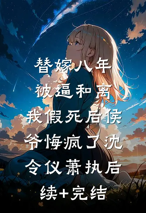 替嫁八年被逼和离，我假死后侯爷悔疯了沈令仪萧执后续+完结