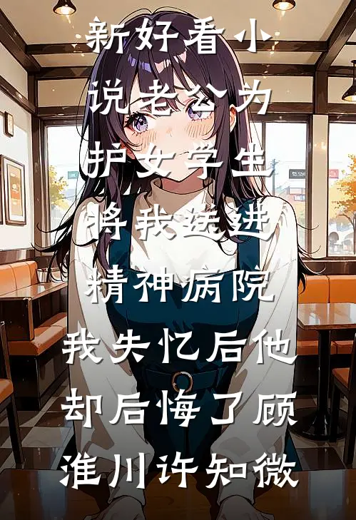 老公为护女学生将我送进精神病院，我失忆后他却后悔了顾淮川许知微免费小说全集_最新好看小说老公为护女学生将我送进精神病院，我失忆后他却后悔了(顾淮川许知微)