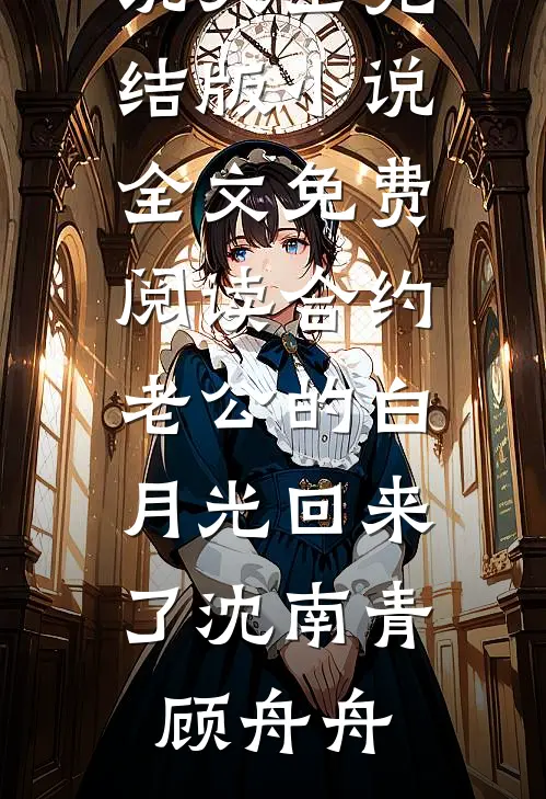 合约老公的白月光回来了沈南青顾舟舟完结小说大全_完结版小说全文免费阅读合约老公的白月光回来了沈南青顾舟舟