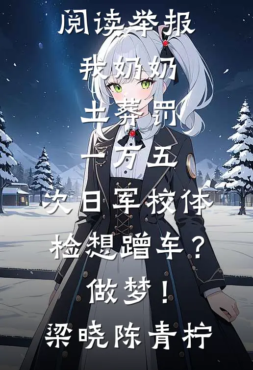 举报我奶奶土葬罚一万五，次日军校体检想蹭车？做梦！梁晓陈青柠免费阅读完整版小说_免费小说全本阅读举报我奶奶土葬罚一万五，次日军校体检想蹭车？做梦！梁晓陈青柠