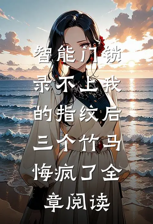 智能门锁录不上我的指纹后，三个竹马悔疯了全章阅读
