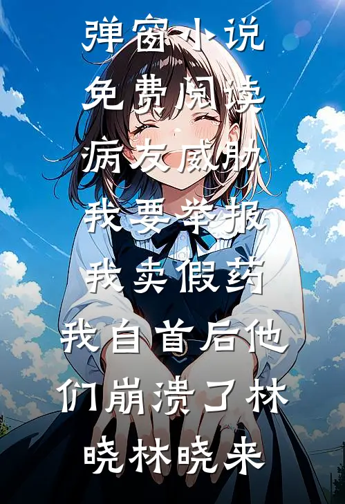 病友威胁我要举报我卖假药，我自首后他们崩溃了林晓林晓来小说免费完结_无弹窗小说免费阅读病友威胁我要举报我卖假药，我自首后他们崩溃了(林晓林晓来)