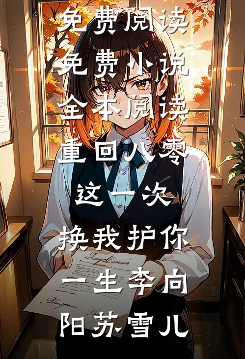 重回八零：这一次，换我护你一生(李向阳苏雪儿)小说免费阅读_免费小说全本阅读重回八零：这一次，换我护你一生(李向阳苏雪儿)