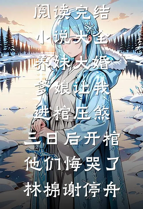 养妹大婚爹娘让我进棺压煞，三日后开棺他们悔哭了林棉谢停舟完本小说阅读_完结小说大全养妹大婚爹娘让我进棺压煞，三日后开棺他们悔哭了林棉谢停舟