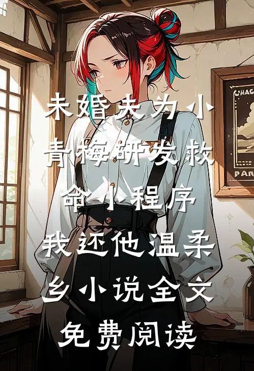 未婚夫为小青梅研发救命小程序，我还他温柔乡小说全文免费阅读
