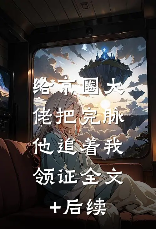 给京圈大佬把完脉，他追着我领证全文+后续