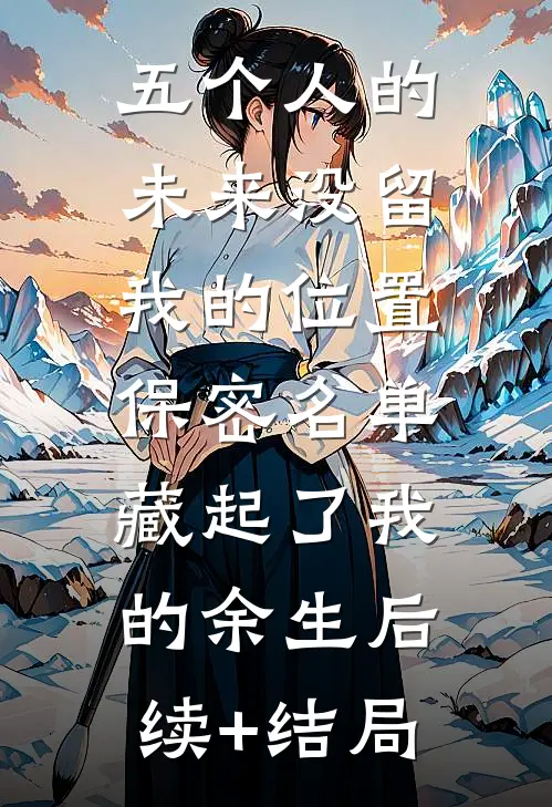 五个人的未来没留我的位置，保密名单藏起了我的余生后续+结局