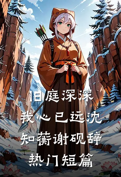 旧庭深深，我心已远沈知蘅谢砚辞热门短篇
